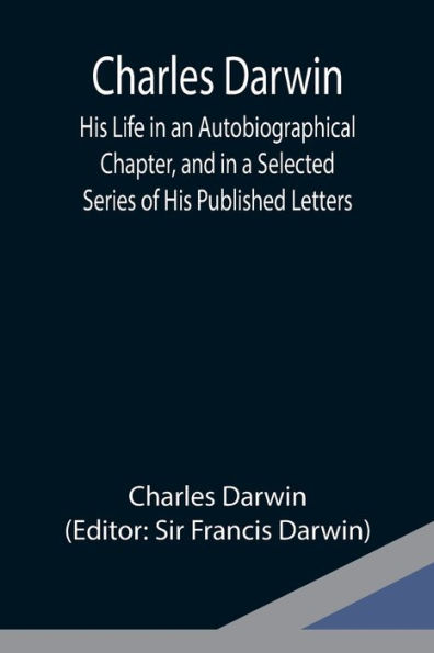 Charles Darwin: His Life in an Autobiographical Chapter, and in a Selected Series of His Published Letters