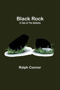 Title: Black Rock: A Tale of the Selkirks, Author: Ralph Connor