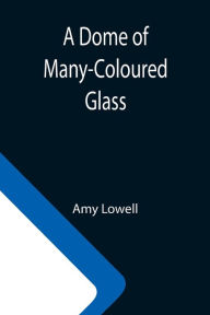 Title: A Dome of Many-Coloured Glass, Author: Amy Lowell
