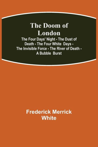The Doom of London The Four Days' Night - The Dust of Death - The Four White Days - The Invisible Force - The River of Death - A Bubble Burst