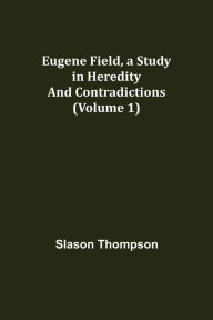 Title: Eugene Field, a Study in Heredity and Contradictions (Volume 1), Author: Slason Thompson