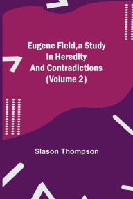 Title: Eugene Field, a Study in Heredity and Contradictions (Volume 2), Author: Slason Thompson