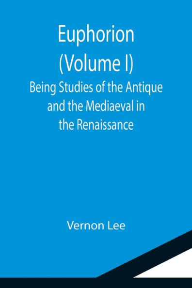 Euphorion (Volume I); Being Studies of the Antique and Mediaeval Renaissance