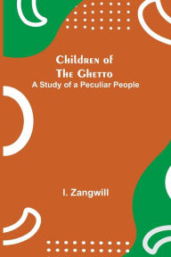 Title: Children of the Ghetto; A Study of a Peculiar People, Author: I. Zangwill