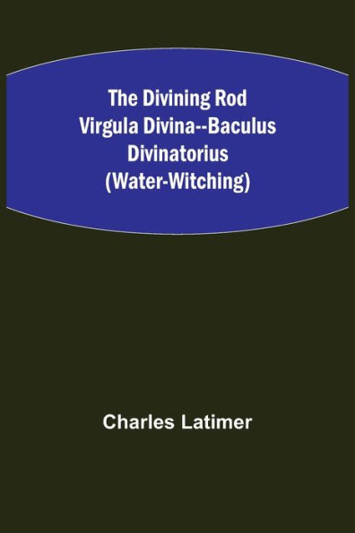 The Divining Rod Virgula Divina--Baculus Divinatorius (Water-Witching)