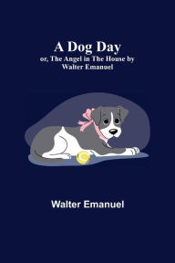 Title: A Dog Day; or, The Angel in the House by Walter Emanuel, Author: Walter Emanuel