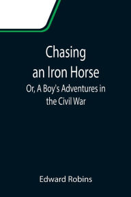Title: Chasing an Iron Horse; Or, A Boy's Adventures in the Civil War, Author: Edward Robins