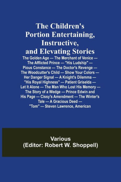 The Children's Portion Entertaining, Instructive, and Elevating Stories: The Golden Age - The Merchant of Venice - The Afflicted Prince - "His Ludship" - Pious Constance - The Doctor's Revenge - The Woodcutter's Child - Show Your Colors - Her Danger Signa
