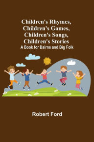 Title: Children's Rhymes, Children's Games, Children's Songs, Children's Stories; A Book for Bairns and Big Folk, Author: Robert Ford