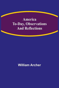 Title: America To-day, Observations and Reflections, Author: William Archer