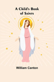 Title: A Child's Book of Saints, Author: William Canton