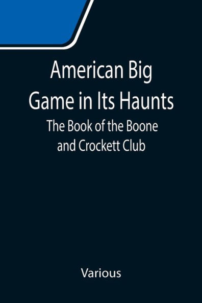 American Big Game in Its Haunts: The Book of the Boone and Crockett Club