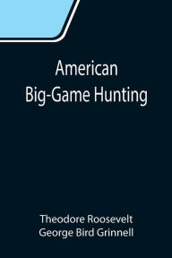 Title: American Big-Game Hunting: The Book of the Boone and Crockett Club, Author: Theodore Roosevelt