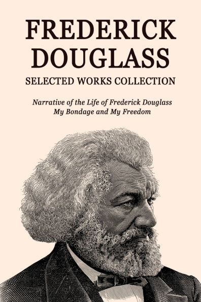 Frederick Douglass Selected Works Collection: Narrative of the Life of Frederick Douglass, My Bondage and My Freedom