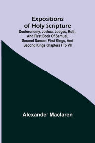 Title: Expositions of Holy Scripture; Deuteronomy, Joshua, Judges, Ruth, and First Book of Samuel, Second Samuel, First Kings, and Second Kings chapters I to VII, Author: Alexander Maclaren