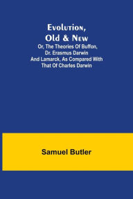 Title: Evolution, Old & New; Or, the Theories of Buffon, Dr. Erasmus Darwin and Lamarck, as compared with that of Charles Darwin, Author: Samuel Butler