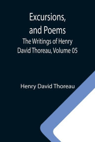 Title: Excursions, and Poems; The Writings of Henry David Thoreau, Volume 05, Author: Henry David Thoreau