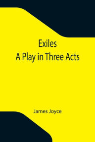 Title: Exiles; A Play in Three Acts, Author: James Joyce