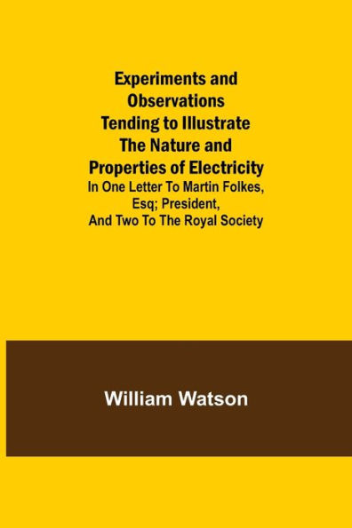 Experiments and Observations Tending to Illustrate the Nature and Properties of Electricity; In One Letter to Martin Folkes, Esq; President, and Two to the Royal Society