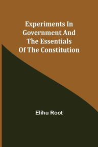 Title: Experiments in Government and the Essentials of the Constitution, Author: Elihu Root