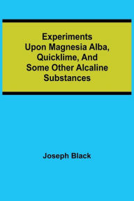 Title: Experiments upon magnesia alba, Quicklime, and some other Alcaline Substances, Author: Joseph Black