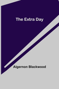 Title: The Extra Day, Author: Algernon Blackwood