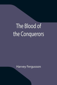Title: The Blood of the Conquerors, Author: Harvey Fergusson