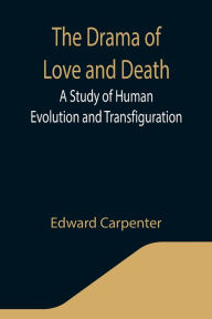 Title: The Drama of Love and Death: A Study of Human Evolution and Transfiguration, Author: Edward Carpenter