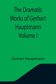 Title: The Dramatic Works of Gerhart Hauptmann Volume I, Author: Gerhart Hauptmann