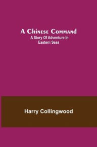 Title: A Chinese Command; A Story of Adventure in Eastern Seas, Author: Harry Collingwood