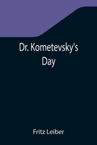 Title: Dr. Kometevsky's Day, Author: Fritz Leiber