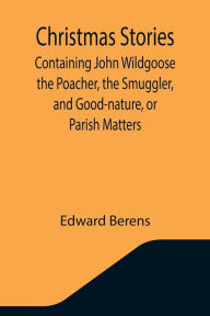 Title: Christmas Stories; Containing John Wildgoose the Poacher, the Smuggler, and Good-nature, or Parish Matters, Author: Edward Berens