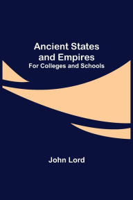 Title: Ancient States and Empires; For Colleges and Schools, Author: John Lord