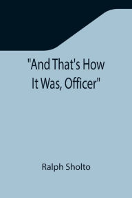 Title: And That's How It Was, Officer, Author: Ralph Sholto