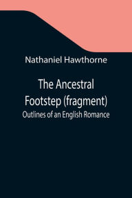 Title: The Ancestral Footstep (fragment); Outlines of an English Romance, Author: Nathaniel Hawthorne