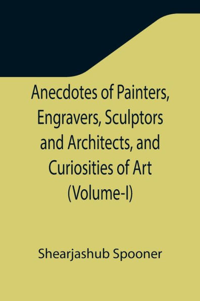 Anecdotes of Painters, Engravers, Sculptors and Architects, Curiosities Art (Volume-I)