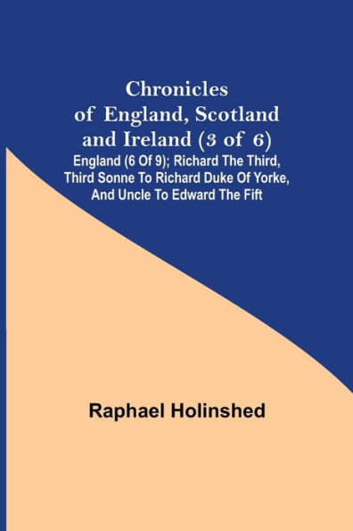 Chronicles of England, Scotland and Ireland (3 of 6): England (6 of 9); Richard the Third, Third Sonne to Richard Duke of Yorke, and Uncle to Edward the Fift
