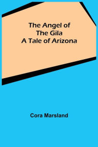Title: The Angel of the Gila: A Tale of Arizona, Author: Cora Marsland