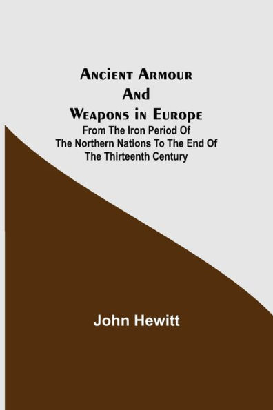 Ancient Armour and Weapons in Europe; From the Iron Period of the Northern Nations to the End of the Thirteenth Century