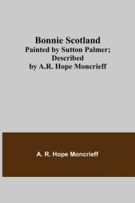 Title: Bonnie Scotland; Painted by Sutton Palmer; Described by A.R. Hope Moncrieff, Author: A. R. Hope Moncrieff