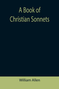 Title: A Book of Christian Sonnets, Author: William Allen