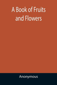 Title: A Book of Fruits and Flowers, Author: Anonymous