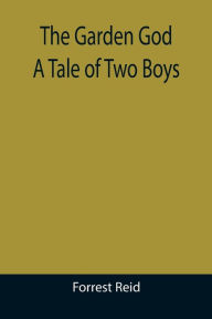 Title: The Garden God: A Tale of Two Boys, Author: Forrest Reid