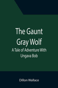 Title: The Gaunt Gray Wolf: A Tale of Adventure With Ungava Bob, Author: Dillon Wallace