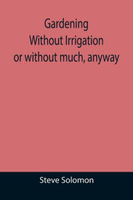 Title: Gardening Without Irrigation: or without much, anyway, Author: Steve Solomon