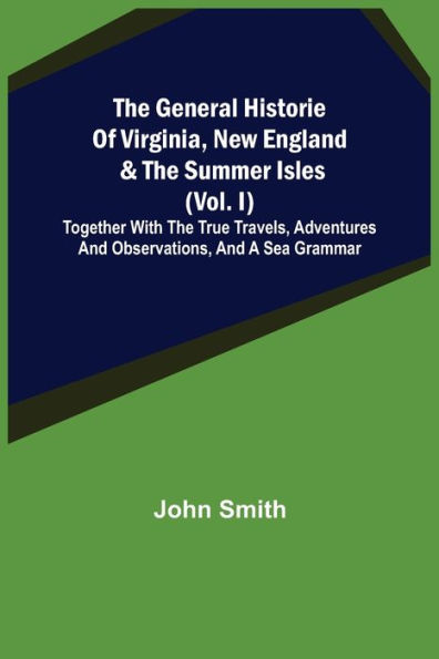 The General Historie of Virginia, New England & the Summer Isles (Vol. I); Together with the True Travels, Adventures and Observations, and a Sea Grammar