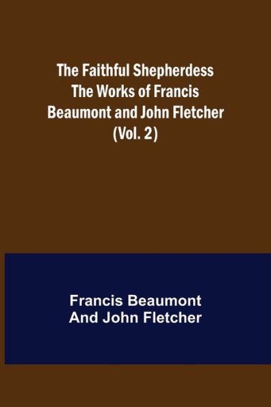 The Faithful Shepherdess The Works of Francis Beaumont and John Fletcher (Vol. 2)
