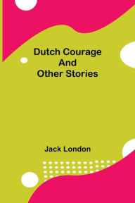 Title: Dutch Courage and Other Stories, Author: Jack London