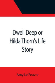 Title: Dwell Deep or Hilda Thorn's Life Story, Author: Amy Le Feuvre