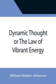 Title: Dynamic Thought or The Law of Vibrant Energy, Author: William Walker Atkinson